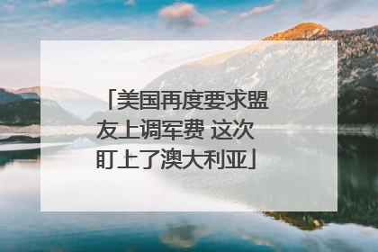 美国再度要求盟友上调军费 这次盯上了澳大利亚